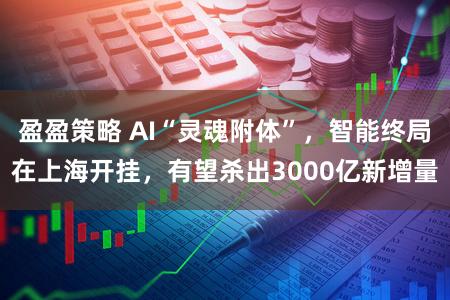 盈盈策略 AI“灵魂附体”，智能终局在上海开挂，有望杀出3000亿新增量