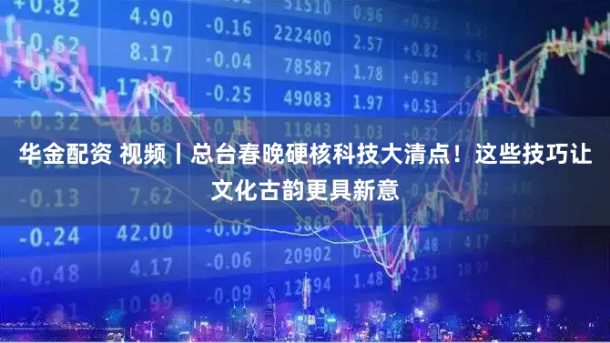 华金配资 视频丨总台春晚硬核科技大清点！这些技巧让文化古韵更具新意