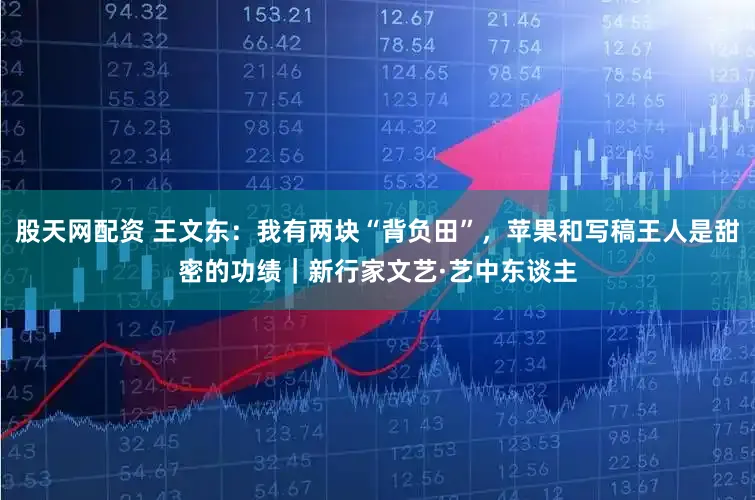 股天网配资 王文东：我有两块“背负田”，苹果和写稿王人是甜密的功绩｜新行家文艺·艺中东谈主
