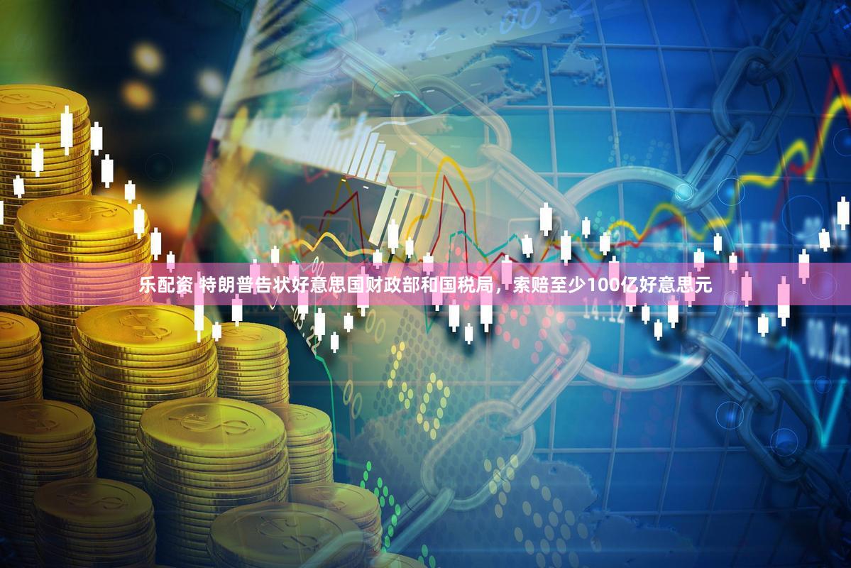 乐配资 特朗普告状好意思国财政部和国税局，索赔至少100亿好意思元