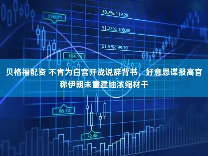 贝格福配资 不肯为白宫开战说辞背书，好意思谍报高官称伊朗未重建铀浓缩材干