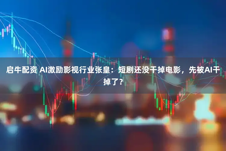 启牛配资 AI激励影视行业张皇：短剧还没干掉电影，先被AI干掉了？