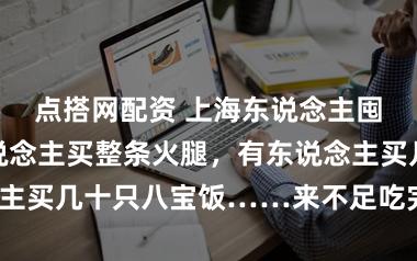 点搭网配资 上海东说念主囤年货：有东说念主买整条火腿，有东说念主买几十只八宝饭……来不足吃完，如何办？
