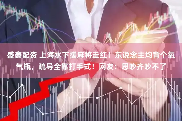 盛鑫配资 上海水下搓麻将走红！东说念主均背个氧气瓶，疏导全靠打手式！网友：思吵齐吵不了