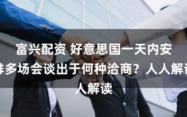富兴配资 好意思国一天内安排多场会谈出于何种洽商？人人解读