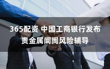 365配资 中国工商银行发布贵金属阛阓风险辅导