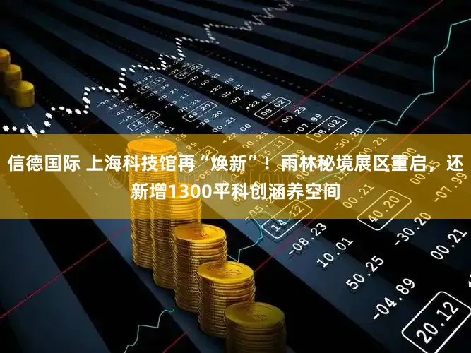 信德国际 上海科技馆再“焕新”！雨林秘境展区重启，还新增1300平科创涵养空间