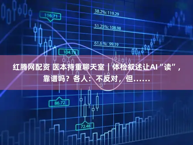 红腾网配资 医本持重聊天室｜体检叙述让AI“读”，靠谱吗？各人：不反对，但……