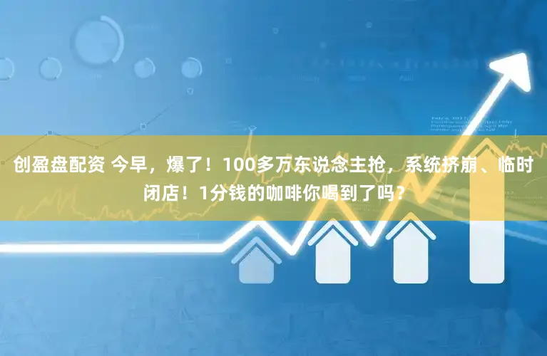 创盈盘配资 今早，爆了！100多万东说念主抢，系统挤崩、临时闭店！1分钱的咖啡你喝到了吗？