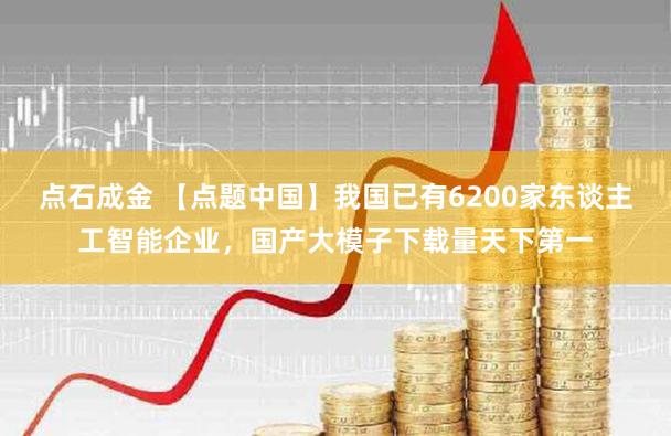 点石成金 【点题中国】我国已有6200家东谈主工智能企业，国产大模子下载量天下第一