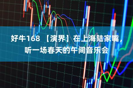 好牛168 【演界】在上海陆家嘴，听一场春天的午间音乐会
