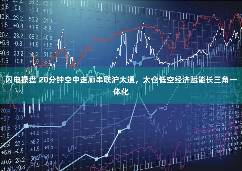 闪电操盘 20分钟空中走廊串联沪太通，太仓低空经济赋能长三角一体化