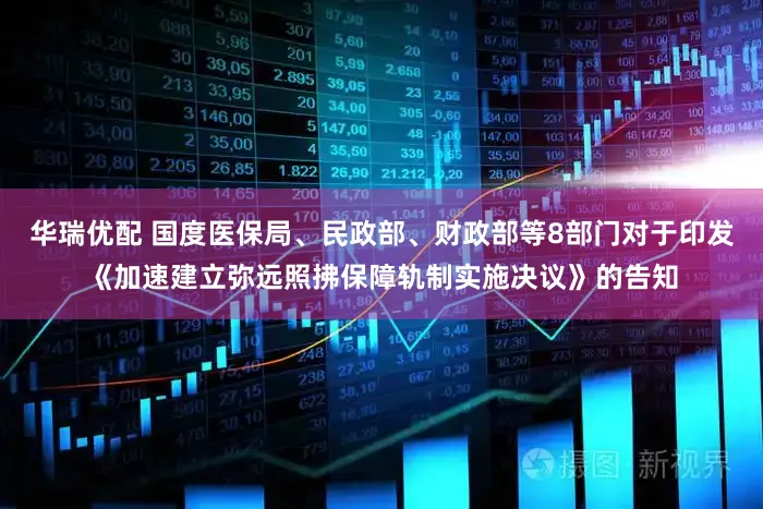 华瑞优配 国度医保局、民政部、财政部等8部门对于印发《加速建立弥远照拂保障轨制实施决议》的告知