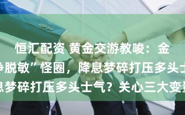 恒汇配资 黄金交游教唆：金价堕入“战争脱敏”怪圈，降息梦碎打压多头士气？关心三大变量