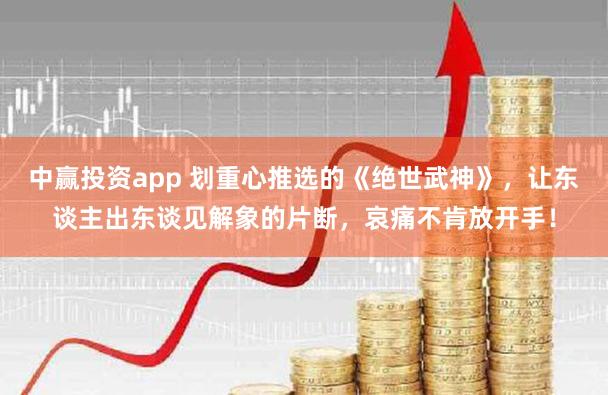 中赢投资app 划重心推选的《绝世武神》，让东谈主出东谈见解象的片断，哀痛不肯放开手！