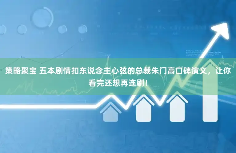 策略聚宝 五本剧情扣东说念主心弦的总裁朱门高口碑演义，让你看完还想再连刷！