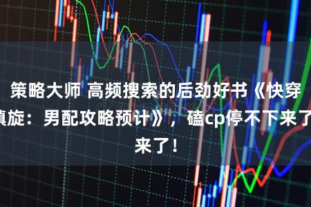 策略大师 高频搜索的后劲好书《快穿填旋：男配攻略预计》，磕cp停不下来了！