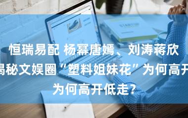 恒瑞易配 杨幂唐嫣、刘涛蒋欣……揭秘文娱圈“塑料姐妹花”为何高开低走？