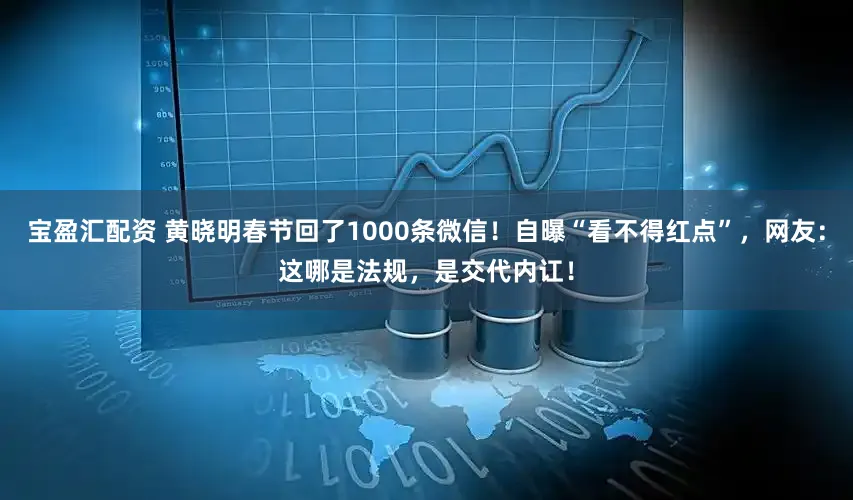 宝盈汇配资 黄晓明春节回了1000条微信！自曝“看不得红点”，网友：这哪是法规，是交代内讧！