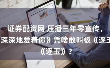 证券配资网 压播三年零宣传，《我深深地爱着你》凭啥敢叫板《逐玉》？
