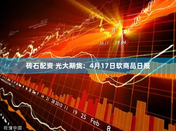 砖石配资 光大期货：4月17日软商品日报
