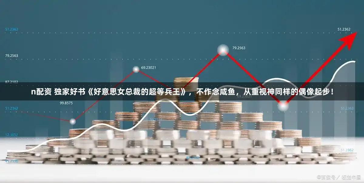 n配资 独家好书《好意思女总裁的超等兵王》，不作念咸鱼，从重视神同样的偶像起步！