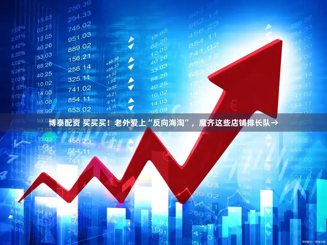 博泰配资 买买买！老外爱上“反向海淘”，魔齐这些店铺排长队→
