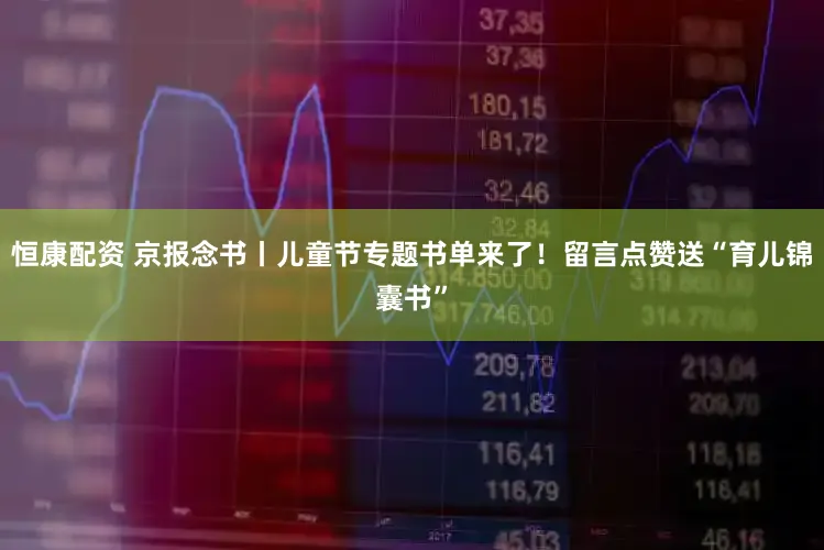 恒康配资 京报念书丨儿童节专题书单来了！留言点赞送“育儿锦囊书”