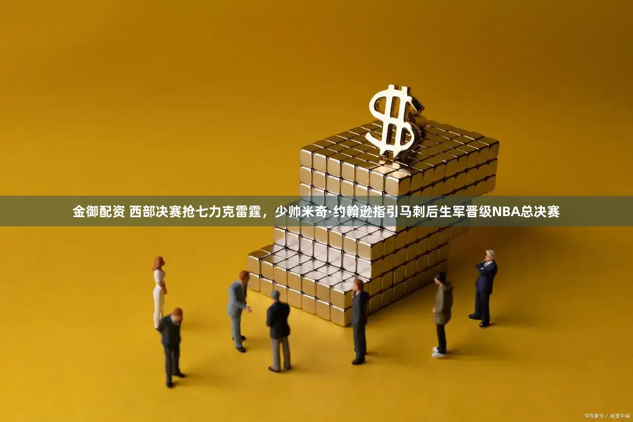 金御配资 西部决赛抢七力克雷霆，少帅米奇·约翰逊指引马刺后生军晋级NBA总决赛