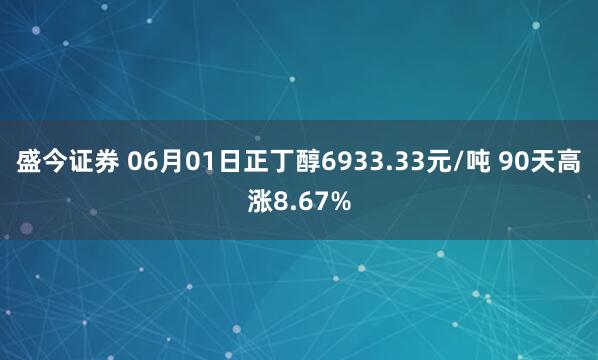 盛今证券 06月01日正丁醇6933.33元/吨 90天高涨8.67%