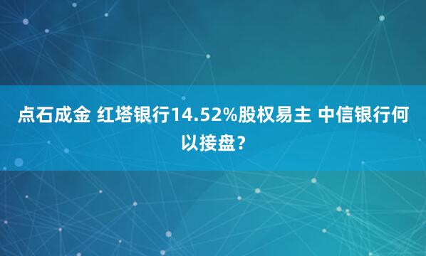 点石成金 红塔银行14.52%股权易主 中信银行何以接盘？