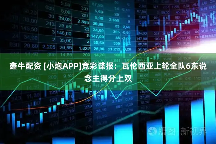 鑫牛配资 [小炮APP]竞彩谍报：瓦伦西亚上轮全队6东说念主得分上双