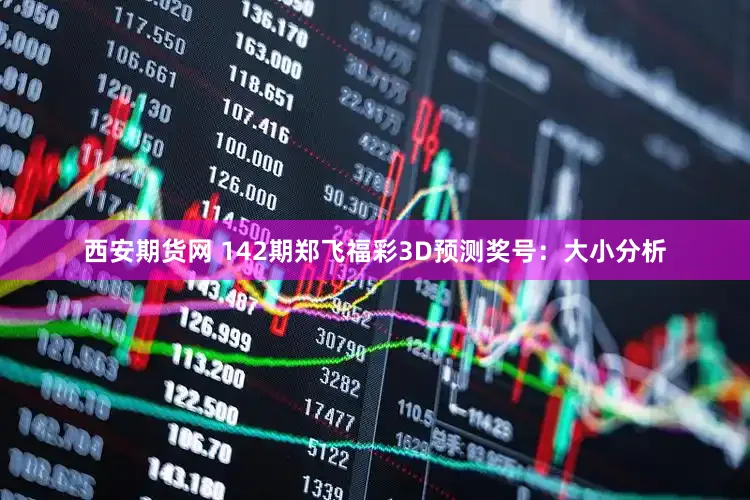西安期货网 142期郑飞福彩3D预测奖号：大小分析