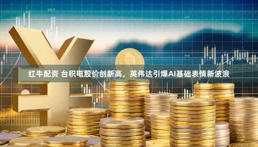 红牛配资 台积电股价创新高，英伟达引爆AI基础表情新波浪