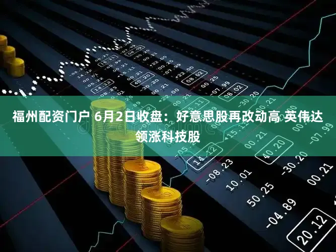 福州配资门户 6月2日收盘：好意思股再改动高 英伟达领涨科技股