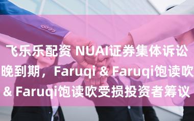 飞乐乐配资 NUAI证券集体诉讼范围日历今晚到期，Faruqi & Faruqi饱读吹受损投资者筹议