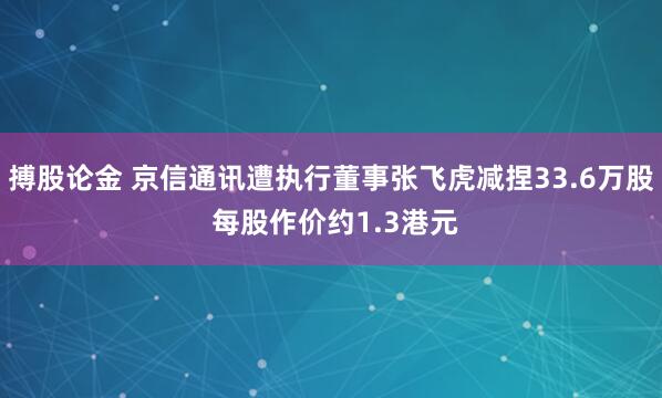搏股论金 京信通讯遭执行董事张飞虎减捏33.6万股 每股作价约1.3港元