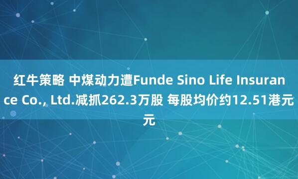红牛策略 中煤动力遭Funde Sino Life Insurance Co., Ltd.减抓262.3万股 每股均价约12.51港元