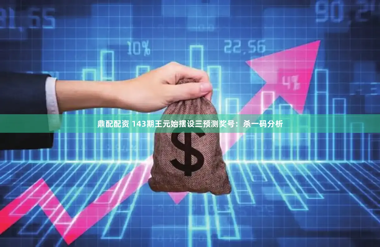 鼎配配资 143期王元始摆设三预测奖号：杀一码分析