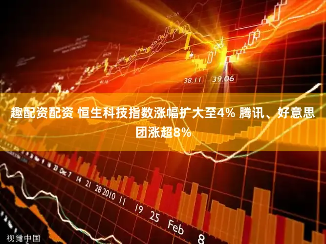 趣配资配资 恒生科技指数涨幅扩大至4% 腾讯、好意思团涨超8%
