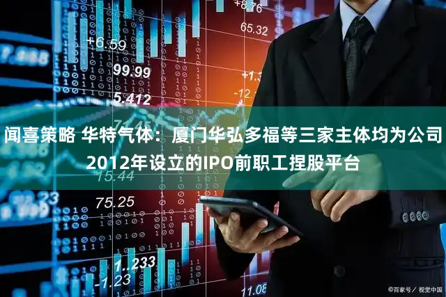 闻喜策略 华特气体：厦门华弘多福等三家主体均为公司2012年设立的IPO前职工捏股平台