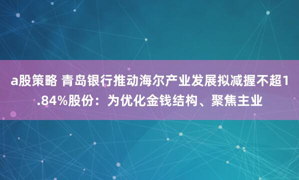 a股策略 青岛银行推动海尔产业发展拟减握不超1.84%股份:为优化金钱结构、聚焦主业