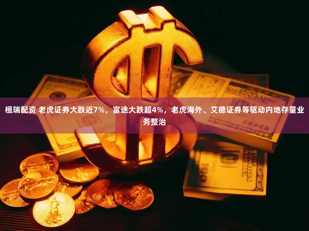 桓瑞配资 老虎证券大跌近7%,富途大跌超4%,老虎海外、艾德证券等驱动内地存量业务整治