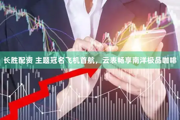 长胜配资 主题冠名飞机首航,云表畅享南洋极品咖啡