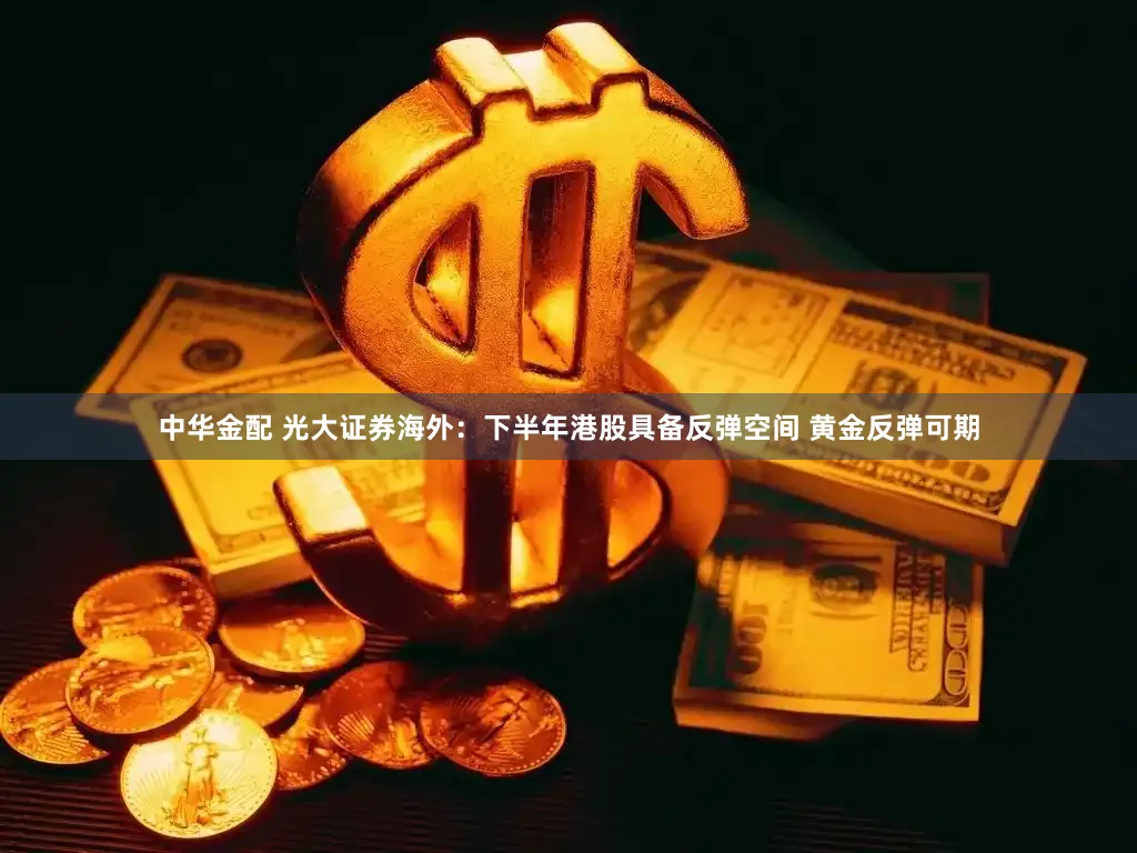 中华金配 光大证券海外：下半年港股具备反弹空间 黄金反弹可期
