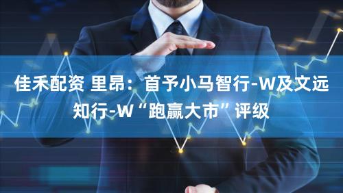 佳禾配资 里昂：首予小马智行-W及文远知行-W“跑赢大市”评级