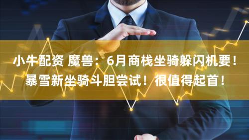 小牛配资 魔兽：6月商栈坐骑躲闪机要！暴雪新坐骑斗胆尝试！很值得起首！