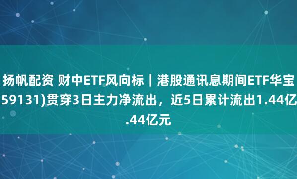 扬帆配资 财中ETF风向标｜港股通讯息期间ETF华宝(159131)贯穿3日主力净流出，近5日累计流出1.44亿元