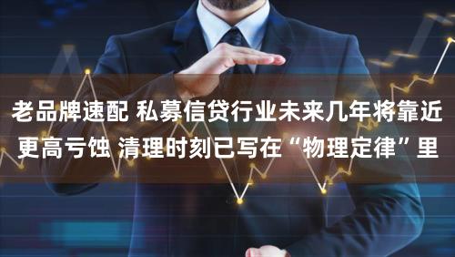 老品牌速配 私募信贷行业未来几年将靠近更高亏蚀 清理时刻已写在“物理定律”里