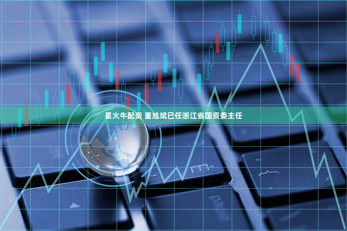 星火牛配资 董旭斌已任浙江省国资委主任